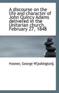 A Discourse On The Life And Character Of John Quincy Adams Delivered In The Unitarian Church, Februa di Hosmer George Washington edito da Bibliolife