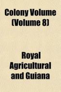 Colony Volume Volume 8 di Royal Agricultural and Guiana edito da Rarebooksclub.com