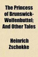 The Princess Of Brunswick-wolfenb Ttel; di Heinrich Zschokke edito da General Books