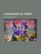 Confession Of Christ di William Henry Lewis edito da Rarebooksclub.com
