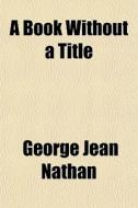 A Book Without A Title di George Jean Nathan edito da General Books Llc