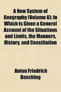 A New System Of Geography Volume 6 ; In di Anton Friedrich Busching edito da General Books
