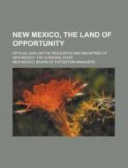 New Mexico, the Land of Opportunity; Official Data on the Resources and Industries of New Mexico--The Sunshine State di New Mexico Board of Managers edito da Rarebooksclub.com