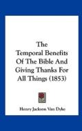 The Temporal Benefits of the Bible and Giving Thanks for All Things (1853) di Henry Jackson Van Dyke edito da Kessinger Publishing