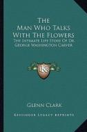 The Man Who Talks with the Flowers: The Intimate Life Story of Dr. George Washington Carver di Glenn Clark edito da Kessinger Publishing