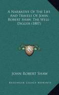 A Narrative of the Life and Travels of John Robert Shaw, the Well-Digger (1807) di John Robert Shaw edito da Kessinger Publishing