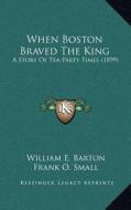 When Boston Braved the King: A Story of Tea-Party Times (1899) di William E. Barton edito da Kessinger Publishing