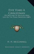 Five Years a Cavalryman: Or Sketches of Regular Army Life on the Texas Frontier (1889) di H. H. McConnell edito da Kessinger Publishing