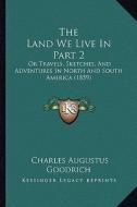 The Land We Live in Part 2: Or Travels, Sketches, and Adventures in North and South America (1859) di Charles Augustus Goodrich edito da Kessinger Publishing