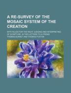 A Re-Survey of the Mosaic System of the Creation; With Rules for the Right Judging and Interpreting of Scripture. in Two Letters to a Friend di Thomas Burnet edito da Rarebooksclub.com