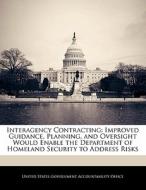 Interagency Contracting: Improved Guidance, Planning, And Oversight Would Enable The Department Of Homeland Security To Address Risks edito da Bibliogov
