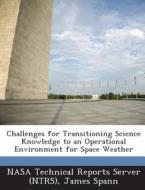 Challenges For Transitioning Science Knowledge To An Operational Environment For Space Weather di James Spann edito da Bibliogov