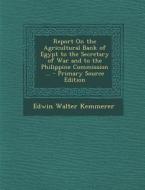 Report on the Agricultural Bank of Egypt to the Secretary of War and to the Philippine Commission ... - Primary Source Edition di Edwin Walter Kemmerer edito da Nabu Press