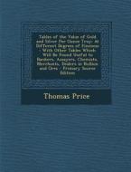 Tables of the Value of Gold and Silver Per Ounce Troy: At Different Degrees of Fineness: With Other Tables Which Will Be Found Useful to Bankers, Assa di Thomas Price edito da Nabu Press