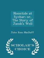 Noontide At Sychar; Or, The Story Of Jacob's Well - Scholar's Choice Edition di John Ross Macduff edito da Scholar's Choice