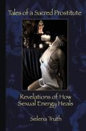 Tales of a Sacred Prostitute: Revelations of How Sexual Energy Heals di Selena Truth edito da AUTHORHOUSE