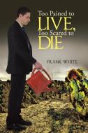 Too Pained to Live, Too Scared to Die di Frank White edito da Lulu Publishing Services