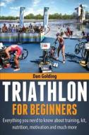Triathlon for Beginners: Everything You Need to Know about Training, Nutrition, Kit, Motivation, Racing, and Much More di Dan Golding edito da Createspace