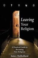 Leaving Your Religion: A Practical Guide to Becoming Non-Religious di James Mulholland edito da Createspace