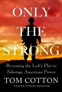 Only the Strong: Reversing the Left's Plot to Sabotage American Power di Tom Cotton edito da TWELVE