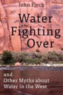 Water Is for Fighting Over: And Other Myths about Water in the West di John Fleck edito da ISLAND PR