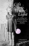 Gift of the White Light: The Strange and Wonderful Story of Annette Martin, Psychic di James N. Frey edito da QUILL DRIVER BOOKS