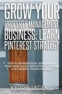 Grow Your Property Management Business: Learn Pinterest Strategy: How to Increase Blog Subscribers, Make More Sales, Design Pins, Automate & Get Websi di Kerrie Legend edito da Createspace Independent Publishing Platform