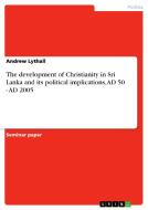 The Development Of Christianity In Sri Lanka And Its Political Implications, Ad 50 - Ad 2005 di Andrew Lythall edito da Grin Publishing