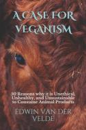 A Case for Veganism: 50 Reasons why it is Unethical, Unhealthy, and Unsustainable to Consume Animal Products di Edwin Richard van der Velde edito da LIGHTNING SOURCE INC