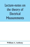 Lecture-notes on the theory of electrical measurements. Prepared for the third-year classes of the Cooper union night-sc di William A. Anthony edito da Alpha Editions