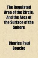 The Regulated Area Of The Circle; And The Area Of The Surface Of The Sphere di Charles Paul Bouch, Charles Paul Bouche edito da General Books Llc