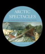 Arctic Spectacles: The Frozen North in Visual Culture, 1818-1875 di Russell Alan Potter edito da UNIV OF WASHINGTON PR