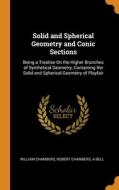 Solid And Spherical Geometry And Conic Sections di William Chambers, Robert Chambers, A Bell edito da Franklin Classics Trade Press