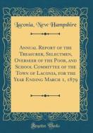 Annual Report of the Treasurer, Selectmen, Overseer of the Poor, and School Committee of the Town of Laconia, for the Year Ending March 1, 1879 (Class di Laconia New Hampshire edito da Forgotten Books