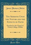 Ten Sermons Upon the Nature and the Effects of Faith: Preached in the Chapel of Trinity College, Dublin (Classic Reprint) di James Thomas O'Brien edito da Forgotten Books