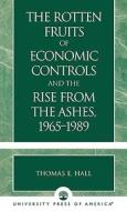 The Rotten Fruits Of Economic Controls And The Rise From The Ashes, 1965-1989 di Thomas E. Hall edito da University Press Of America
