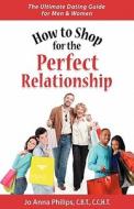 How to Shop for the Perfect Relationship di Jo Anna Philips edito da PHILIPS GROUP INC