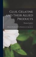 Glue, Gelatine and Their Allied Products: A Practical Handbook for the Manufacturer & Agriculturist di Thomas Lambert edito da LEGARE STREET PR