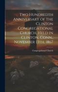 Two Hundredth Anniversary of the Clinton Congregational Church, Held in Clinton, Conn., November 13th, 1867 di Congregational Church edito da LEGARE STREET PR