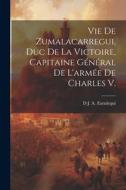 Vie De Zumalacarregui, Duc De La Victoire, Capitaine Général De L'armée De Charles V. di D. J. a. Zaratiegui edito da LEGARE STREET PR