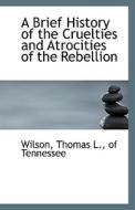 A Brief History Of The Cruelties And Atrocities Of The Rebellion di Of Tennessee Wilson Thomas L edito da Bibliolife