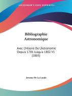 Bibliographie Astronomique: Avec L'Hisoire de L'Astronomie Depuis 1781 Jusqu'a 1802 V1 (1803) di Jerome De La Lande edito da Kessinger Publishing