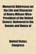 Memorial Addresses On The Life And Character Of Henry Wilson (vice-president Of The United States); Delivered In The Senate And House Of di United States Congress edito da General Books Llc