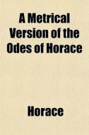 A Metrical Version Of The Odes Of Horace di Horace edito da General Books
