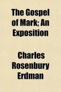 The Gospel Of Mark; An Exposition di Charles Rosenbury Erdman edito da General Books