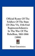Official Roster of the Soldiers of the State of Ohio V4, 37th-53rd Regiments-Infantry: In the War of the Rebellion, 1861-1866 (1886) di Commission Roster Commission, Roster Commission edito da Kessinger Publishing