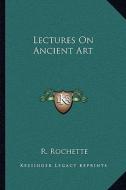 Lectures on Ancient Art di R. Rochette edito da Kessinger Publishing