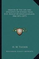 Memoir of the Life and Episcopate of Edward Feild, D.D., Bismemoir of the Life and Episcopate of Edward Feild, D.D., Bishop of Newfoundland, 1844-1876 di H. W. Tucker edito da Kessinger Publishing