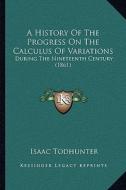 A History of the Progress on the Calculus of Variations: During the Nineteenth Century (1861) di Isaac Todhunter edito da Kessinger Publishing