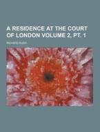 A Residence At The Court Of London Volume 2, Pt. 1 di Richard Rush edito da Theclassics.us